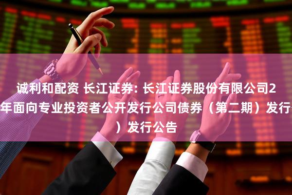 诚利和配资 长江证券: 长江证券股份有限公司2025年面向专业投资者公开发行公司债券（第二期）发行公告