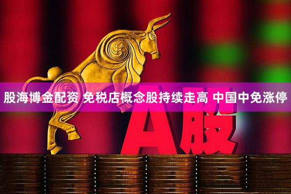 股海博金配资 免税店概念股持续走高 中国中免涨停