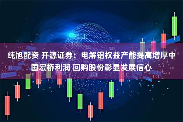 纯旭配资 开源证券：电解铝权益产能提高增厚中国宏桥利润 回购股份彰显发展信心