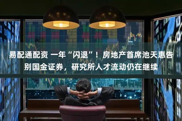 易配通配资 一年“闪退”！房地产首席池天惠告别国金证券，研究所人才流动仍在继续