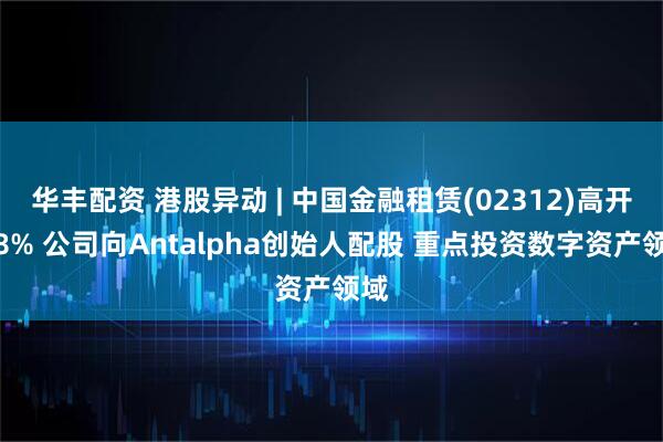 华丰配资 港股异动 | 中国金融租赁(02312)高开逾8% 公司向Antalpha创始人配股 重点投资数字资产领域