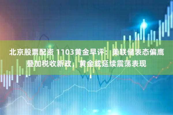 北京股票配资 1103黄金早评：美联储表态偏鹰叠加税收新政，黄金或延续震荡表现