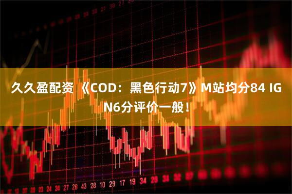 久久盈配资 《COD：黑色行动7》M站均分84 IGN6分评价一般！