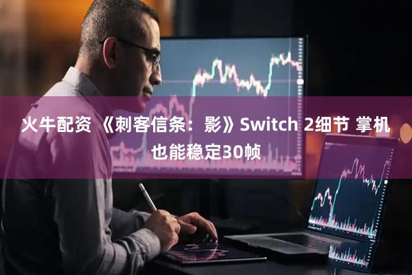 火牛配资 《刺客信条：影》Switch 2细节 掌机也能稳定30帧