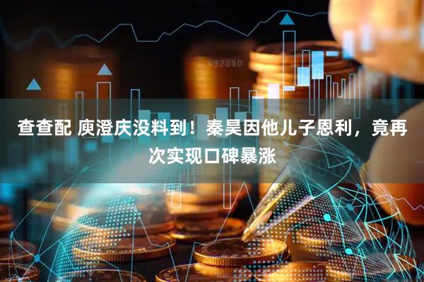 查查配 庾澄庆没料到！秦昊因他儿子恩利，竟再次实现口碑暴涨