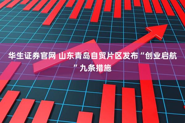华生证券官网 山东青岛自贸片区发布“创业启航”九条措施
