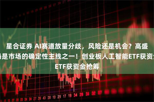 星合证券 AI赛道放量分歧，风险还是机会？高盛：AI仍是市场的确定性主线之一！创业板人工智能ETF获资金抢筹