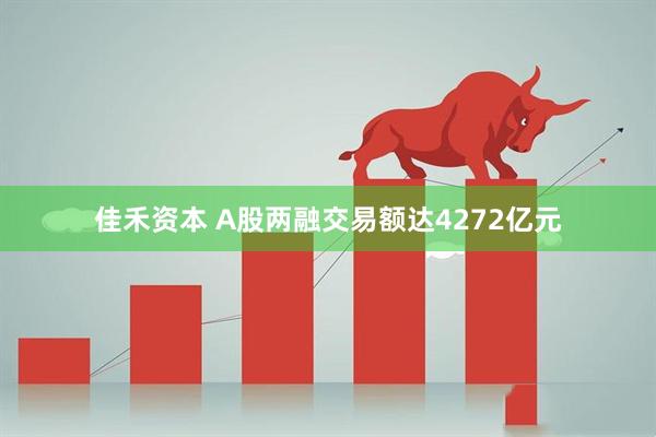 佳禾资本 A股两融交易额达4272亿元