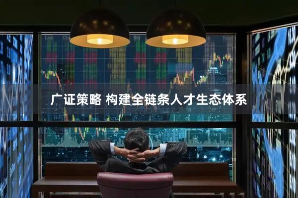 广证策略 构建全链条人才生态体系