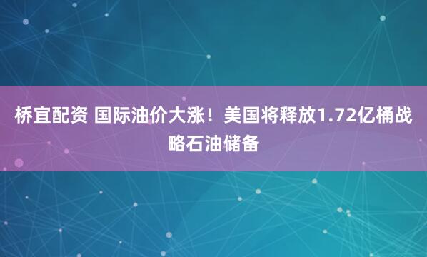 桥宜配资 国际油价大涨！美国将释放1.72亿桶战略石油储备