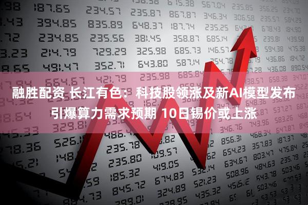 融胜配资 长江有色：科技股领涨及新AI模型发布引爆算力需求预期 10日锡价或上涨